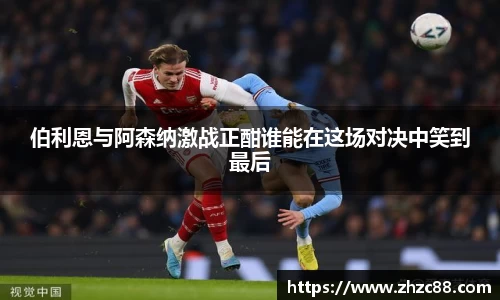 伯利恩与阿森纳激战正酣谁能在这场对决中笑到最后
