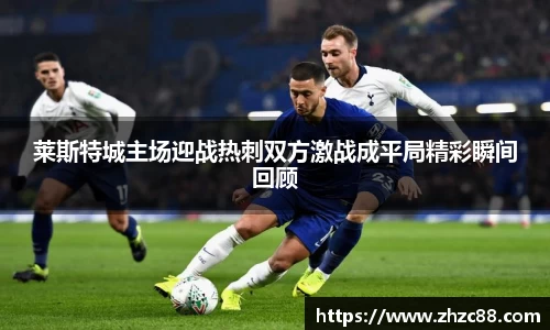 莱斯特城主场迎战热刺双方激战成平局精彩瞬间回顾